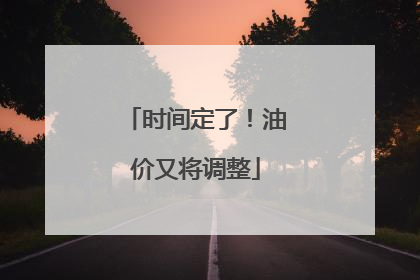 时间定了！油价又将调整