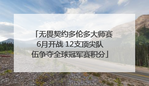 无畏契约多伦多大师赛6月开战 12支顶尖队伍争夺全球冠军赛积分