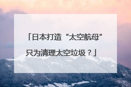 日本打造“太空航母”只为清理太空垃圾？