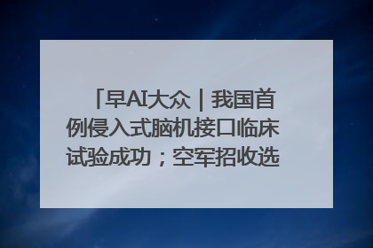 早AI大众｜我国首例侵入式脑机接口临床试验成功；空军招收选拔女飞行学员