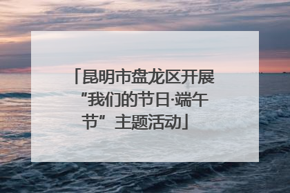 昆明市盘龙区开展“我们的节日·端午节”主题活动