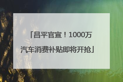 昌平官宣！1000万汽车消费补贴即将开抢