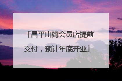 昌平山姆会员店提前交付，预计年底开业