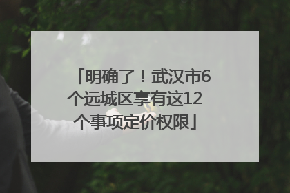 明确了！武汉市6个远城区享有这12个事项定价权限
