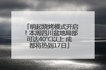 明起烧烤模式开启！本周四川盆地局部可达40℃以上 成都将热到17日