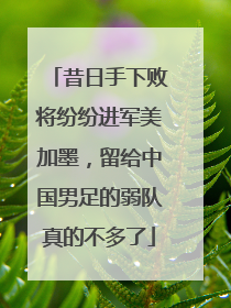 昔日手下败将纷纷进军美加墨，留给中国男足的弱队真的不多了