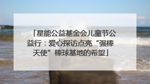 星能公益基金会儿童节公益行：爱心探访点亮“强棒天使”棒球基地的希望