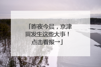 昨夜今晨，京津冀发生这些大事！点击看报→