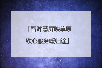智眸慧屏映草原 铁心服务暖归途