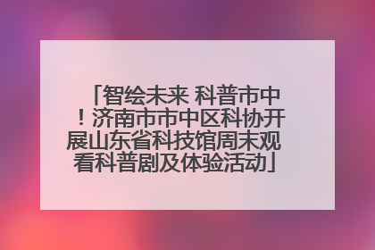 智绘未来 科普市中！济南市市中区科协开展山东省科技馆周末观看科普剧及体验活动