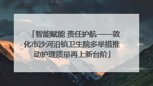 智能赋能 责任护航——敦化市沙河沿镇卫生院多举措推动护理质量再上新台阶
