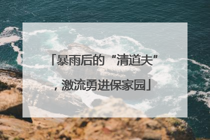 暴雨后的“清道夫”，激流勇进保家园