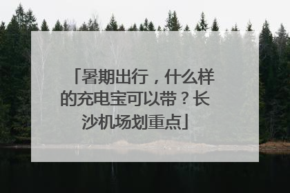 暑期出行，什么样的充电宝可以带？长沙机场划重点