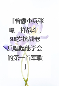 曾像小兵张嘎一样战斗，98岁抗战老兵唱起他学会的第一首军歌
