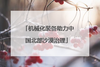 机械化装备助力中国北部沙漠治理