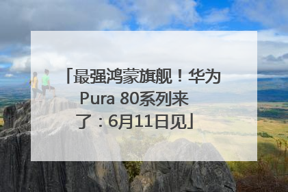 最强鸿蒙旗舰！华为Pura 80系列来了：6月11日见