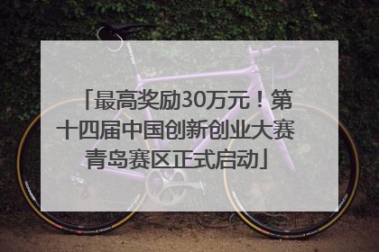 最高奖励30万元！第十四届中国创新创业大赛青岛赛区正式启动