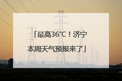 最高36℃！济宁本周天气预报来了