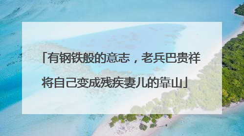 有钢铁般的意志，老兵巴贵祥将自己变成残疾妻儿的靠山