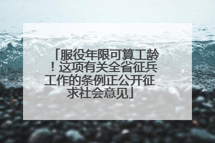 服役年限可算工龄！这项有关全省征兵工作的条例正公开征求社会意见