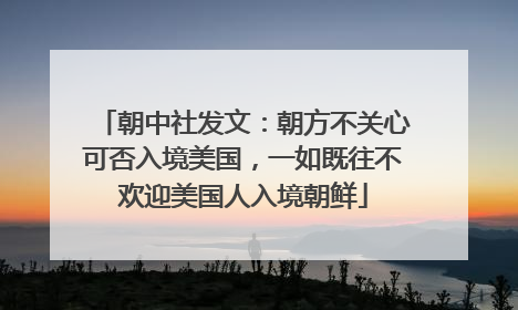 朝中社发文：朝方不关心可否入境美国，一如既往不欢迎美国人入境朝鲜
