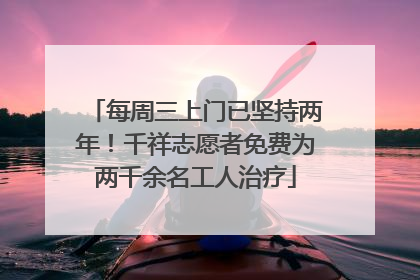 每周三上门已坚持两年！千祥志愿者免费为两千余名工人治疗