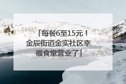 每餐6至15元！金辰街道金实社区幸福食堂营业了