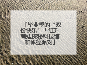 毕业季的“双份快乐”！红升萌娃探秘科技馆和帐篷派对