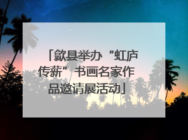 歙县举办“虹庐传薪”书画名家作品邀请展活动