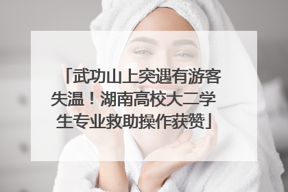 武功山上突遇有游客失温！湖南高校大二学生专业救助操作获赞