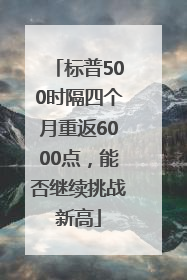 标普500时隔四个月重返6000点，能否继续挑战新高