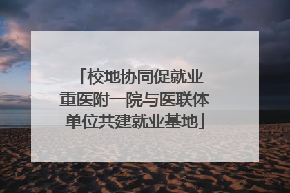 校地协同促就业 重医附一院与医联体单位共建就业基地