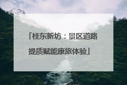 桂东新坊：景区道路提质赋能康旅体验
