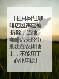 桂林网红咖啡店因违建被拆除，当地：咖啡店未经审批建在农耕地上，不能用于商业用途