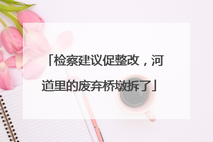 检察建议促整改，河道里的废弃桥墩拆了