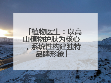 植物医生：以高山植物护肤为核心，系统性构建独特品牌形象