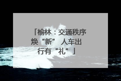榆林：交通秩序焕“新” 人车出行有“礼”