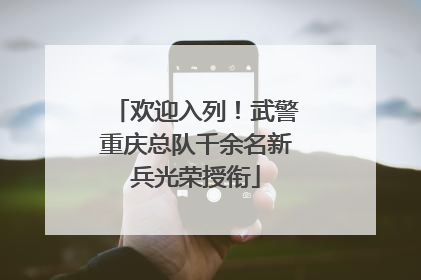欢迎入列！武警重庆总队千余名新兵光荣授衔