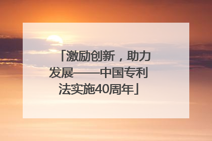 激励创新，助力发展——中国专利法实施40周年