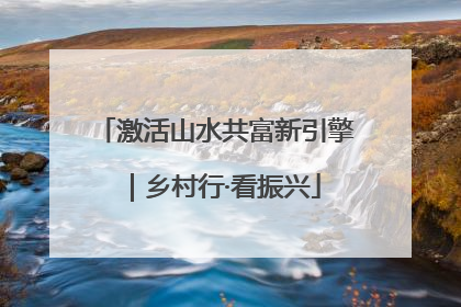 激活山水共富新引擎｜乡村行·看振兴