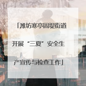 潍坊寒亭固堤街道开展“三夏”安全生产宣传与检查工作