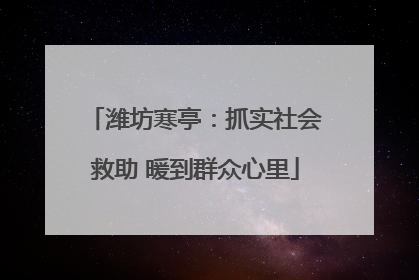 潍坊寒亭：抓实社会救助 暖到群众心里