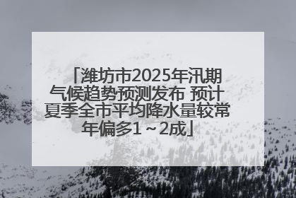 潍坊市2025年汛期气候趋势预测发布 预计夏季全市平均降水量较常年偏多1～2成