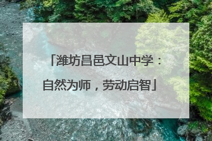 潍坊昌邑文山中学：自然为师，劳动启智