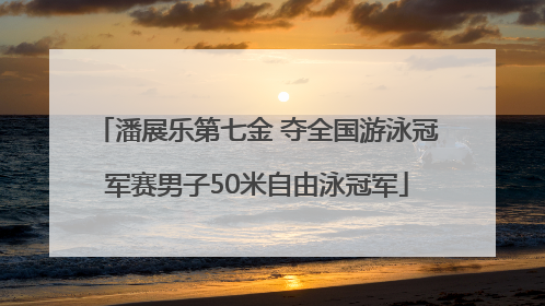 潘展乐第七金 夺全国游泳冠军赛男子50米自由泳冠军