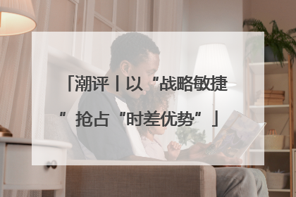潮评丨以“战略敏捷”抢占“时差优势”