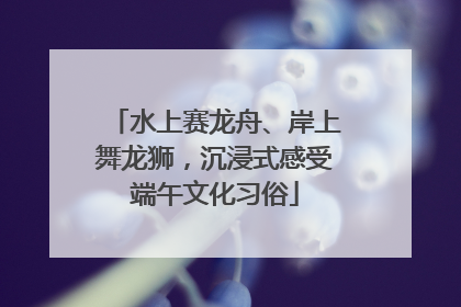 水上赛龙舟、岸上舞龙狮，沉浸式感受端午文化习俗