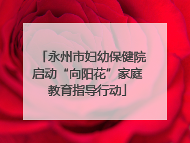 永州市妇幼保健院启动“向阳花”家庭教育指导行动