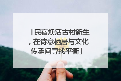 民宿焕活古村新生，在诗意栖居与文化传承间寻找平衡