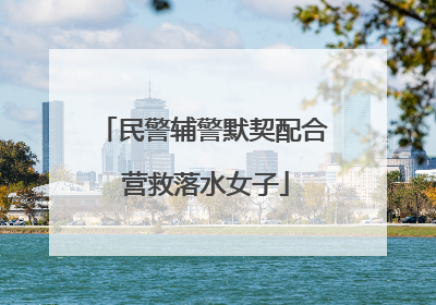 民警辅警默契配合 营救落水女子
